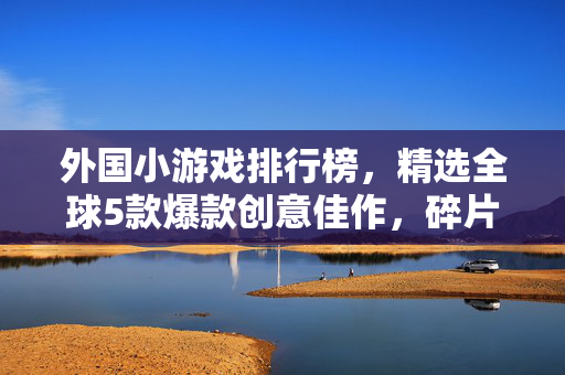 外国小游戏排行榜，精选全球5款爆款创意佳作，碎片时间也能玩出瘾！全球爆款创意小游戏排行榜，5款碎片时间也能玩出瘾！