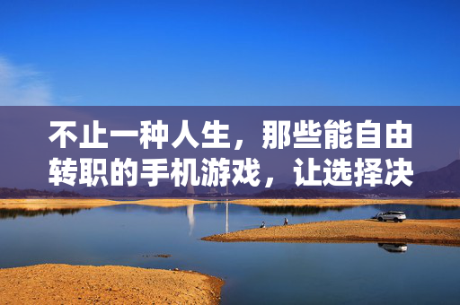 不止一种人生，那些能自由转职的手机游戏，让选择决定你的战场，自由转职手机游戏，不止一种人生，选择即战场