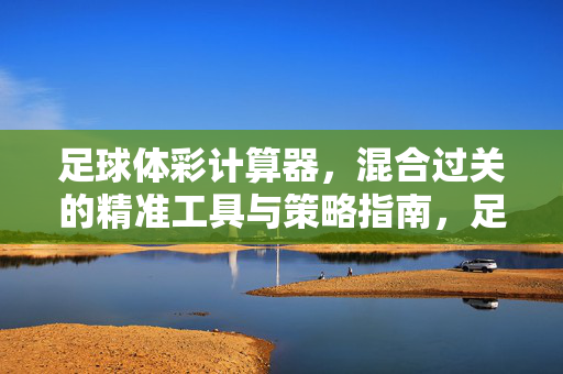 足球体彩计算器，混合过关的精准工具与策略指南，足球体彩计算器，混合过关精准工具与策略指南