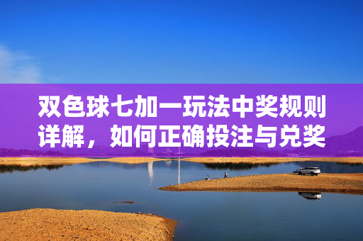 双色球七加一玩法中奖规则详解，如何正确投注与兑奖？双色球七加一玩法规则、投注与兑奖详解