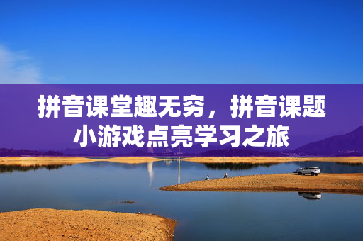 拼音课堂趣无穷，拼音课题小游戏点亮学习之旅