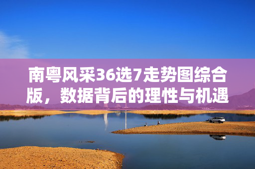 南粤风采36选7走势图综合版，数据背后的理性与机遇，南粤风采36选7走势图综合版，数据理性与机遇