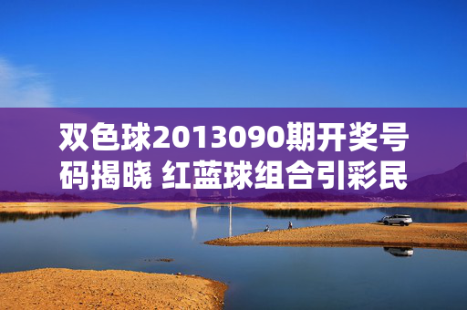 双色球2013090期开奖号码揭晓 红蓝球组合引彩民热议，双色球2013090期开奖揭晓 红蓝球组合引彩民热议