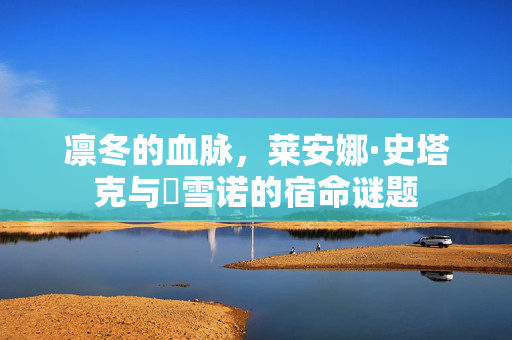 凛冬的血脉，莱安娜·史塔克与囧雪诺的宿命谜题