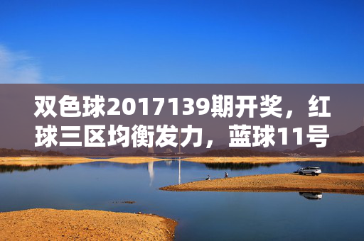 双色球2017139期开奖，红球三区均衡发力，蓝球11号送出千万大奖