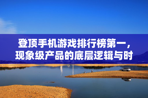 登顶手机游戏排行榜第一，现象级产品的底层逻辑与时代启示，现象级手游登顶的底层逻辑与时代启示