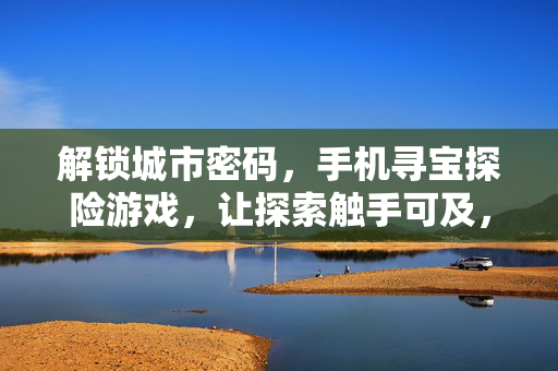 解锁城市密码，手机寻宝探险游戏，让探索触手可及，手机寻宝，解锁城市密码，探索触手可及