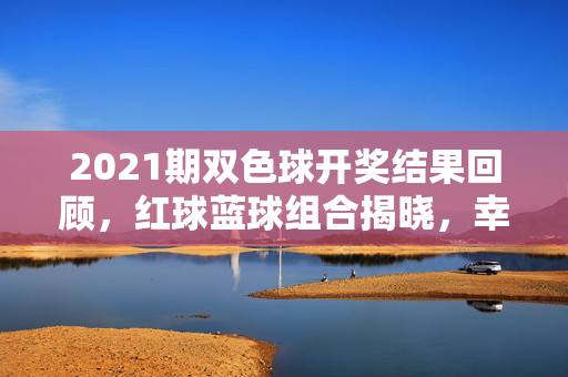 2021期双色球开奖结果回顾，红球蓝球组合揭晓，幸运号码引关注，2021期双色球开奖结果揭晓，红球蓝球组合及幸运号码引关注