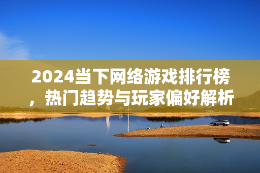 2024当下网络游戏排行榜，热门趋势与玩家偏好解析，2024网络游戏排行榜，热门趋势与玩家偏好解析