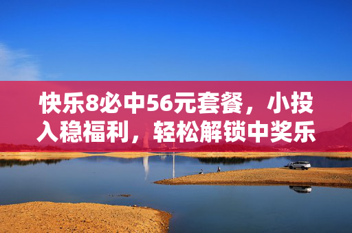 快乐8必中56元套餐，小投入稳福利，轻松解锁中奖乐趣，快乐8必中56元套餐，小投入稳福利，解锁中奖乐趣