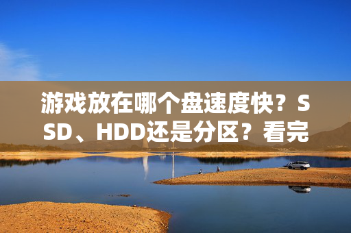 游戏放在哪个盘速度快？SSD、HDD还是分区？看完这篇你就懂，游戏放SSD还是HDD？分区影响速度吗？看完就懂