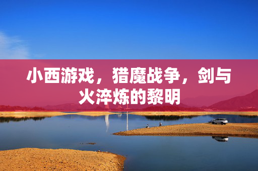 小西游戏，猎魔战争，剑与火淬炼的黎明