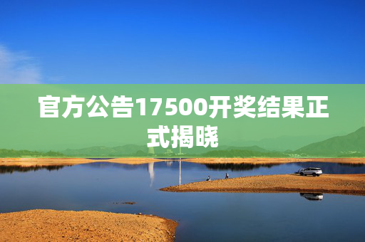 官方公告17500开奖结果正式揭晓