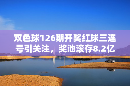 双色球126期开奖红球三连号引关注，奖池滚存8.2亿元迎下期，双色球126期红球三连号引关注 奖池滚存8.2亿元