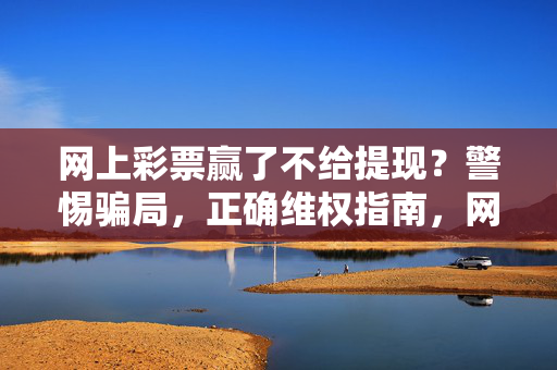 网上彩票赢了不给提现？警惕骗局，正确维权指南，网上彩票赢了不给提现，警惕骗局，正确维权指南