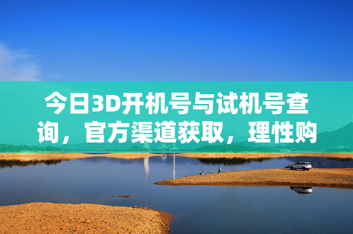 今日3D开机号与试机号查询，官方渠道获取，理性购彩为先，今日3D开机号试机号查询，官方渠道获取，理性购彩为先