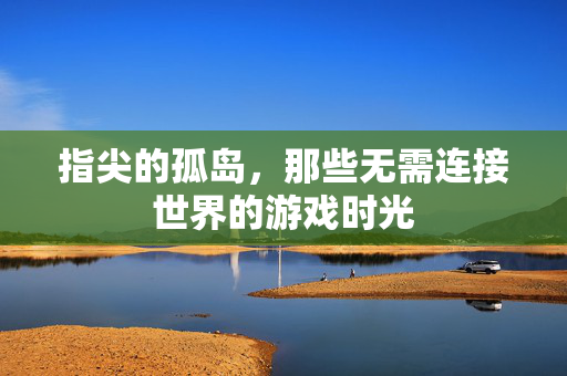指尖的孤岛，那些无需连接世界的游戏时光