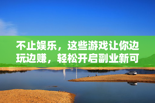 不止娱乐，这些游戏让你边玩边赚，轻松开启副业新可能，边玩边赚，游戏副业新可能