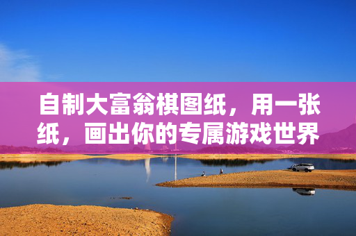 自制大富翁棋图纸，用一张纸，画出你的专属游戏世界，自制大富翁，一张纸画出你的专属游戏世界