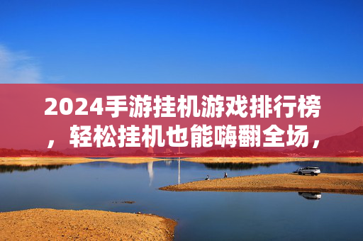 2024手游挂机游戏排行榜，轻松挂机也能嗨翻全场，这几款不容错过！2024手游挂机游戏排行榜，轻松挂机也能嗨翻全场，这几款不容错过！