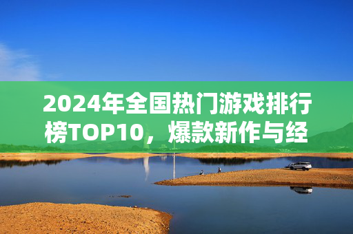 2024年全国热门游戏排行榜TOP10，爆款新作与经典长青的激烈角逐，2024年全国热门游戏排行榜TOP10，爆款新作与经典长青的角逐