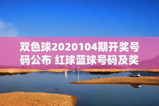 双色球2020104期开奖号码公布 红球蓝球号码及奖池情况一览，双色球2020104期开奖号码公布，红球蓝球号码及奖池情况一览