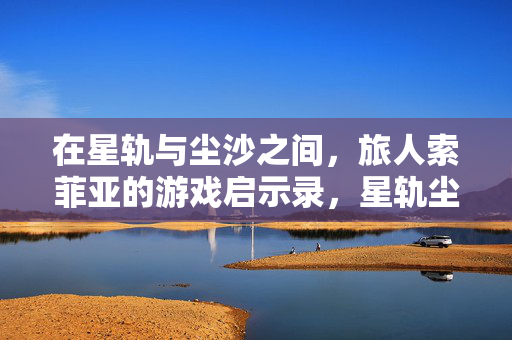 在星轨与尘沙之间，旅人索菲亚的游戏启示录，星轨尘沙间的索菲亚游戏启示录