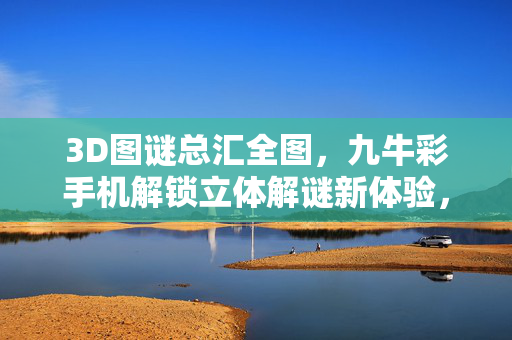 3D图谜总汇全图，九牛彩手机解锁立体解谜新体验，九牛彩手机解锁3D图谜立体解谜新体验