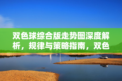 双色球综合版走势图深度解析，规律与策略指南，双色球综合版走势图深度解析，规律与策略指南