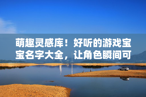 萌趣灵感库！好听的游戏宝宝名字大全，让角色瞬间可爱翻倍，萌趣游戏宝宝名字大全，角色可爱值拉满