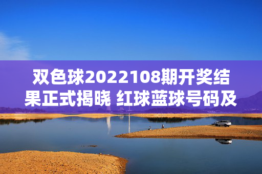 双色球2022108期开奖结果正式揭晓 红球蓝球号码及奖池信息一览