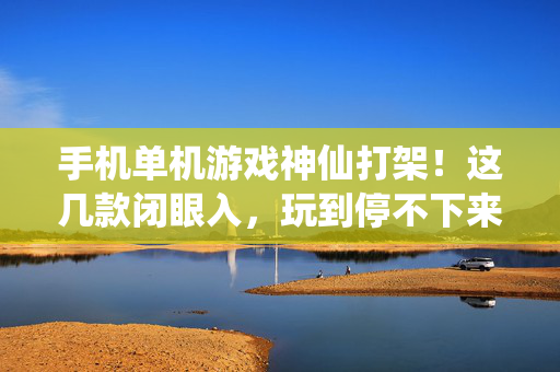 手机单机游戏神仙打架！这几款闭眼入，玩到停不下来！手机单机神仙打架！闭眼入即停不下来！