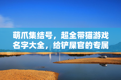 萌爪集结号，超全带猫游戏名字大全，给铲屎官的专属灵感库，萌爪集结号，铲屎官专属带猫游戏名字大全