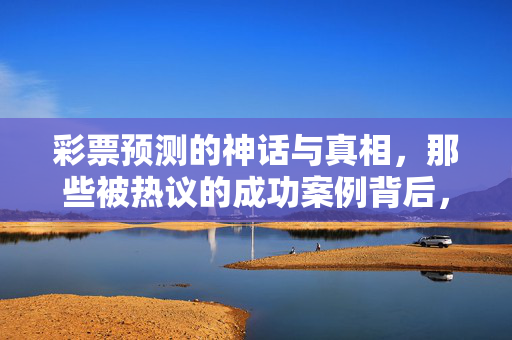 彩票预测的神话与真相，那些被热议的成功案例背后，彩票预测的神话与真相，被热议成功案例背后