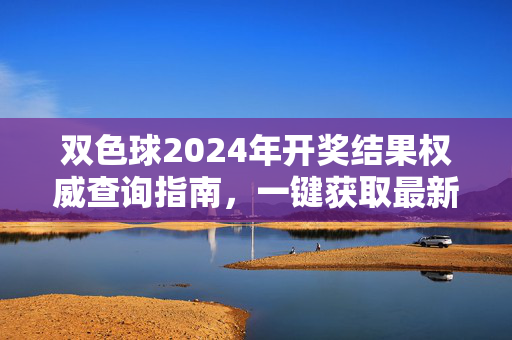 双色球2024年开奖结果权威查询指南，一键获取最新开奖号码