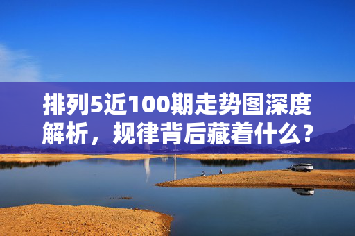 排列5近100期走势图深度解析，规律背后藏着什么？排列5近100期走势图规律深度解析
