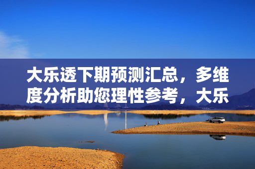 大乐透下期预测汇总，多维度分析助您理性参考，大乐透下期预测汇总，多维度分析助理性参考