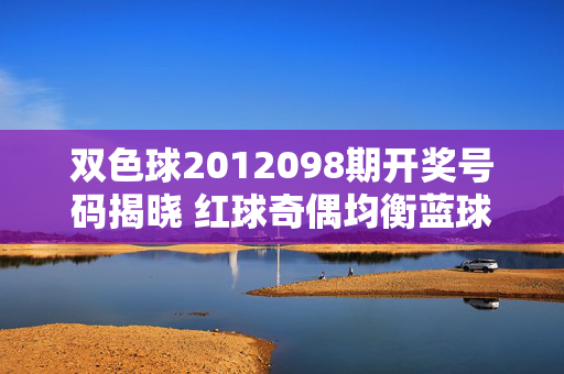 双色球2012098期开奖号码揭晓 红球奇偶均衡蓝球开出12