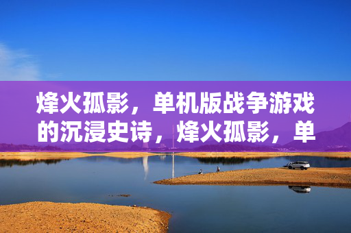烽火孤影，单机版战争游戏的沉浸史诗，烽火孤影，单机战争沉浸史诗