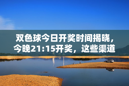 双色球今日开奖时间揭晓，今晚21:15开奖，这些渠道可查结果，双色球今晚21:15开奖！这些渠道可查今日开奖结果