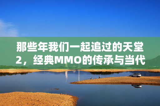那些年我们一起追过的天堂2，经典MMO的传承与当代替代品巡礼，追忆天堂2，经典MMO的传承与当代替代品巡礼