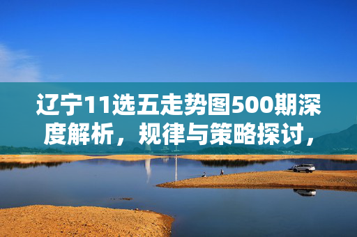 辽宁11选五走势图500期深度解析，规律与策略探讨，辽宁11选五500期走势图深度解析，规律与策略