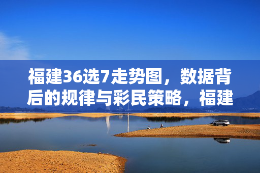 福建36选7走势图，数据背后的规律与彩民策略，福建36选7走势图，数据规律与彩民策略解析