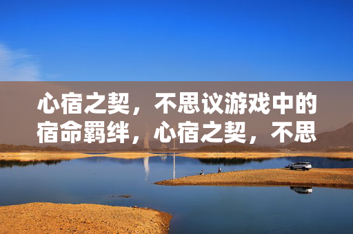 心宿之契，不思议游戏中的宿命羁绊，心宿之契，不思议游戏的宿命羁绊