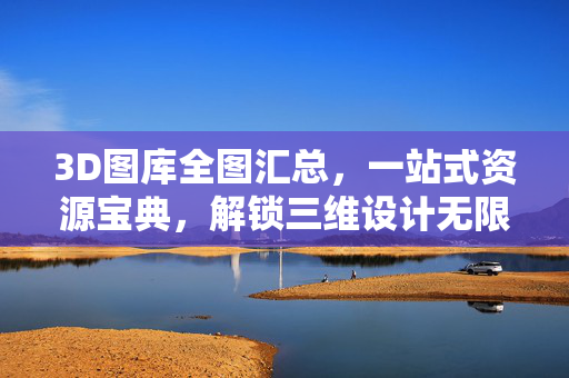 3D图库全图汇总，一站式资源宝典，解锁三维设计无限可能，3D图库全图汇总，一站式解锁三维设计无限可能
