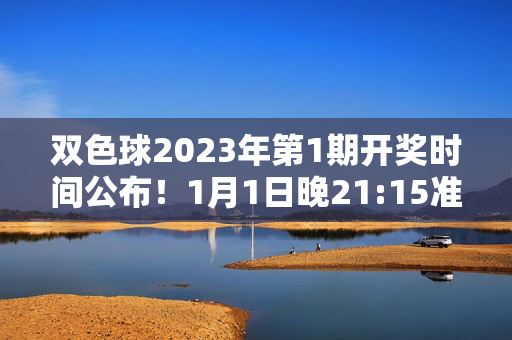 双色球2023年第1期开奖时间公布！1月1日晚21:15准时开奖，新年首期福利等你来，双色球2023年第1期开奖时间公布，1月1日晚21:15开新年首期福利