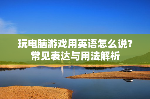 玩电脑游戏用英语怎么说？常见表达与用法解析