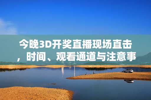 今晚3D开奖直播现场直击，时间、观看通道与注意事项全解析