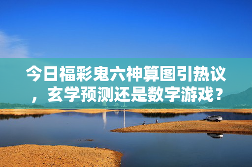 今日福彩鬼六神算图引热议，玄学预测还是数字游戏？福彩鬼六神算图引热议，玄学预测还是数字游戏？