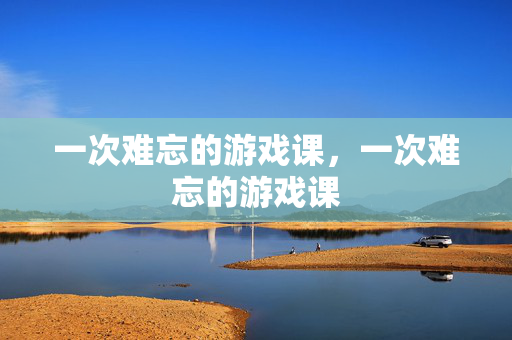 一次难忘的游戏课，一次难忘的游戏课